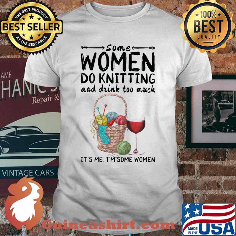 Some women do knitting and drink too much it's me i'm some women white shirt