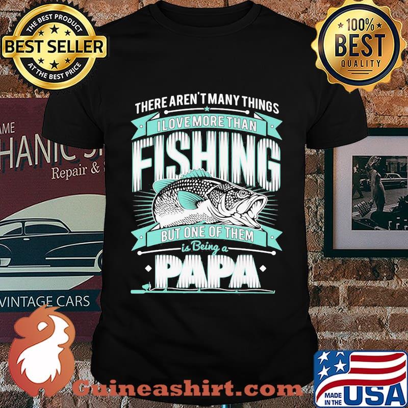 There's aren't many things i love more than fishing but one of them is being a papa shirt