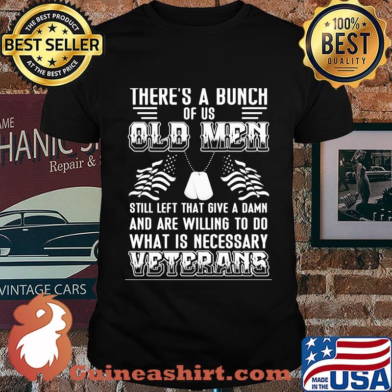 There’s A Bunch Of Us Old Men Still Left That Give A Damn And Are Willing To Do What Is Necessary Veterans Shirt