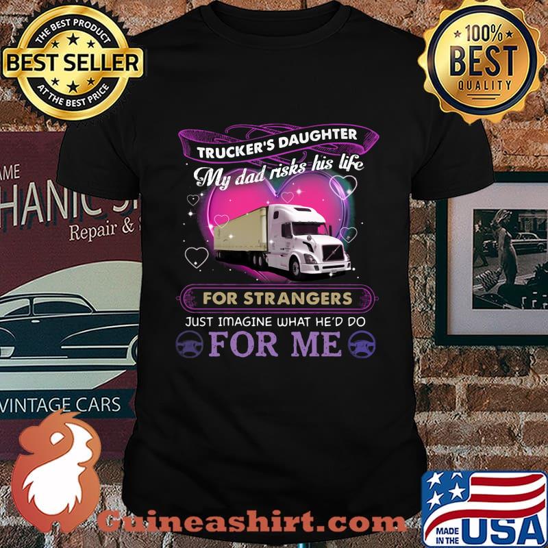 Trucker's daughter my dad risks his life for strangers just imagine what he'd do for me shirt