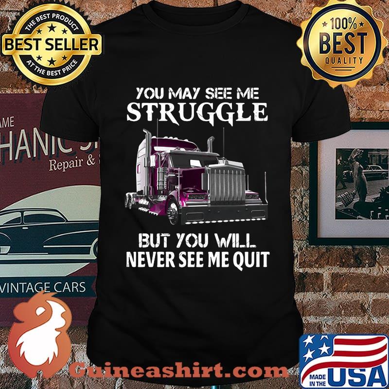 Trucker you may see me struggle but you will never see me quit shirt