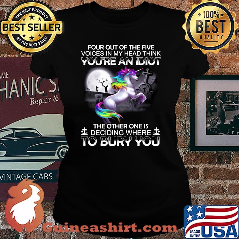 Unicorn four out of the five voices in my head think you're an idiot the other one is deciding where to bury you s Laides tee