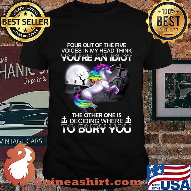 Unicorn four out of the five voices in my head think you're an idiot the other one is deciding where to bury you shirt