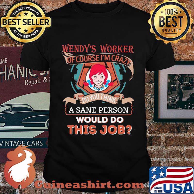 Wendy's worker of course i'm cary do you think a sane person would do this job shirt
