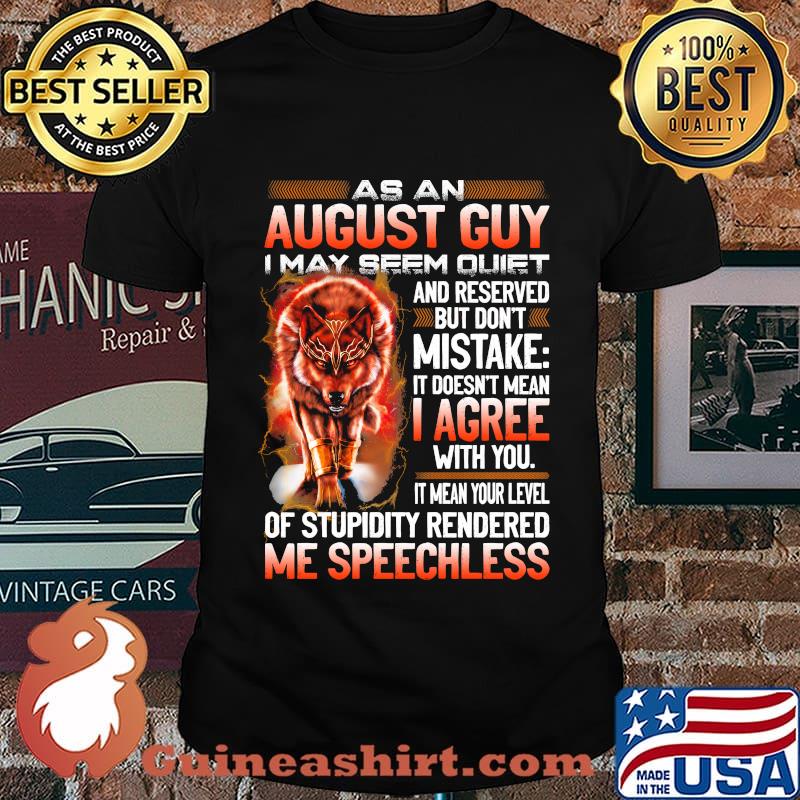 Wolf as an august guy i may seen quiet and reserved but don't mistake it doesn't mean i gree with you it mean your level of stupidity rendered me speechless shirt