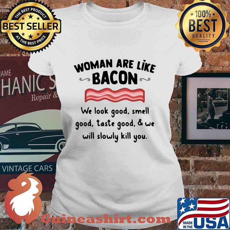 Woman are like bacon we look good smell good taste good and we will slowly kill you s Ladies tee