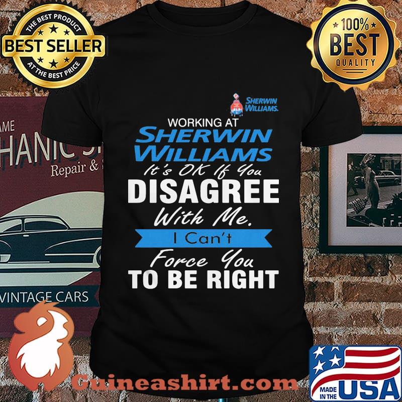 Working at sherwin williams it's ok if you disagree with me i can't force you to be right shirt