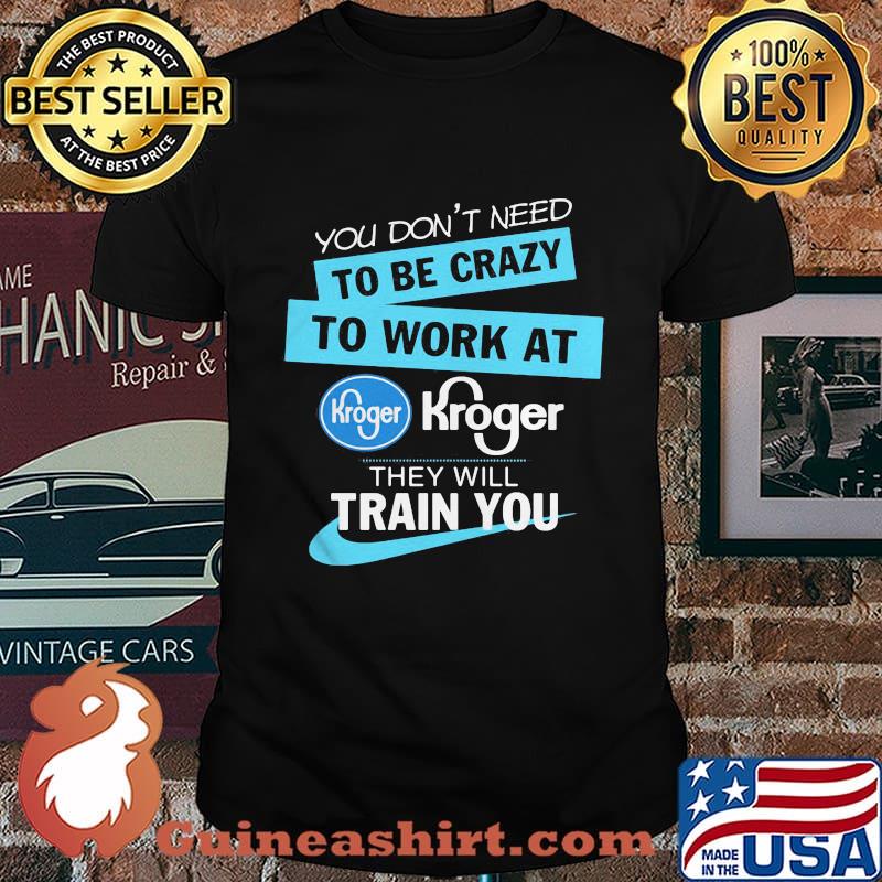You don't have to be crazy to work at kroger we'll train you shirt