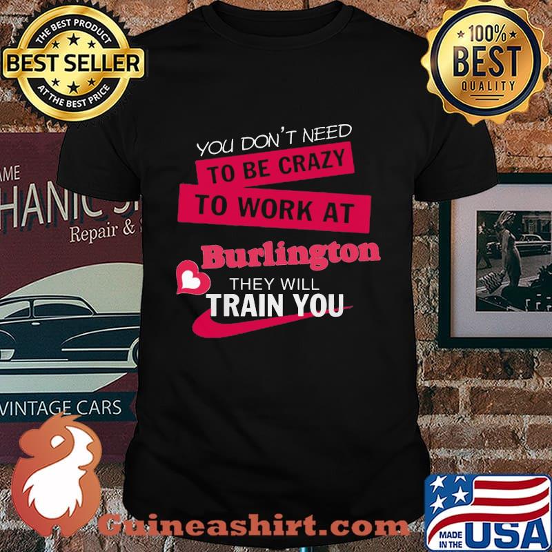 You don't need to be crazy to work at burlington they will train you shirt