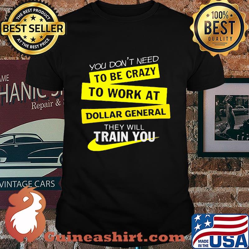 You don't need to be crazy to work at dollar general they will train you shirt