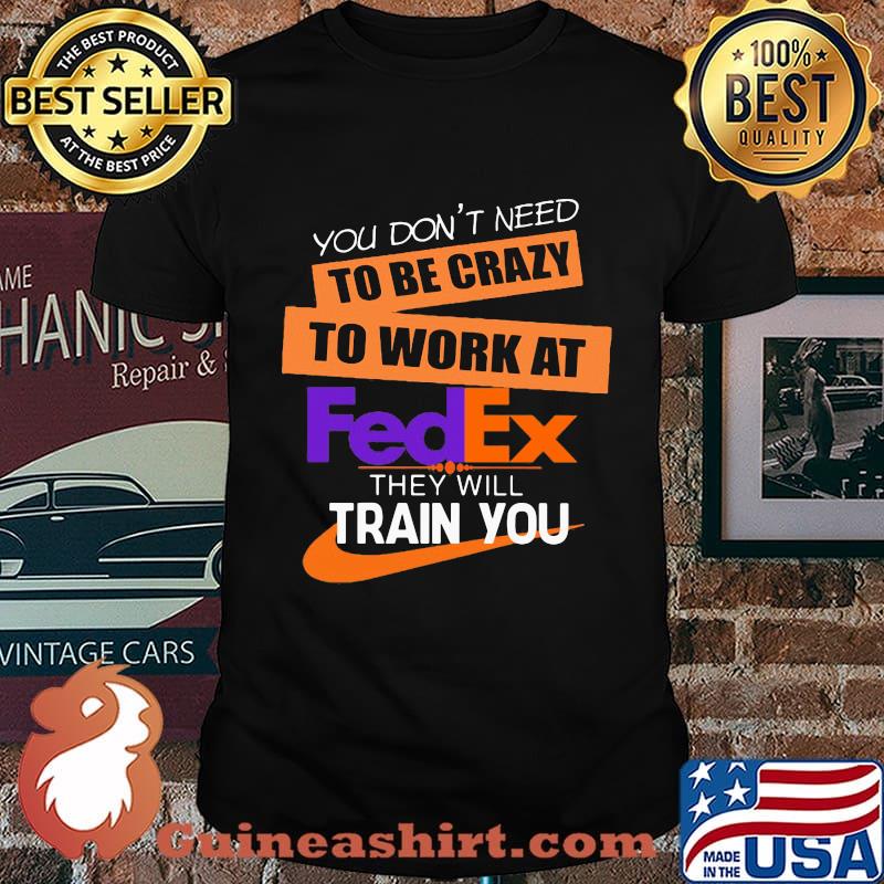 You don't need to be crazy to work at fedex in they will train you shirt