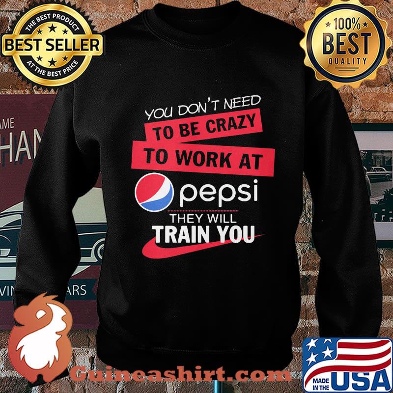 You don't need to be crazy to work at pepsi they will train you s Sweater