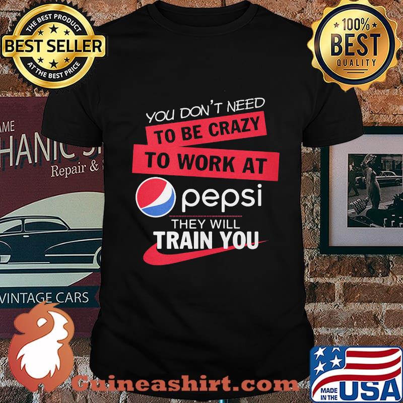You don't need to be crazy to work at pepsi they will train you shirt