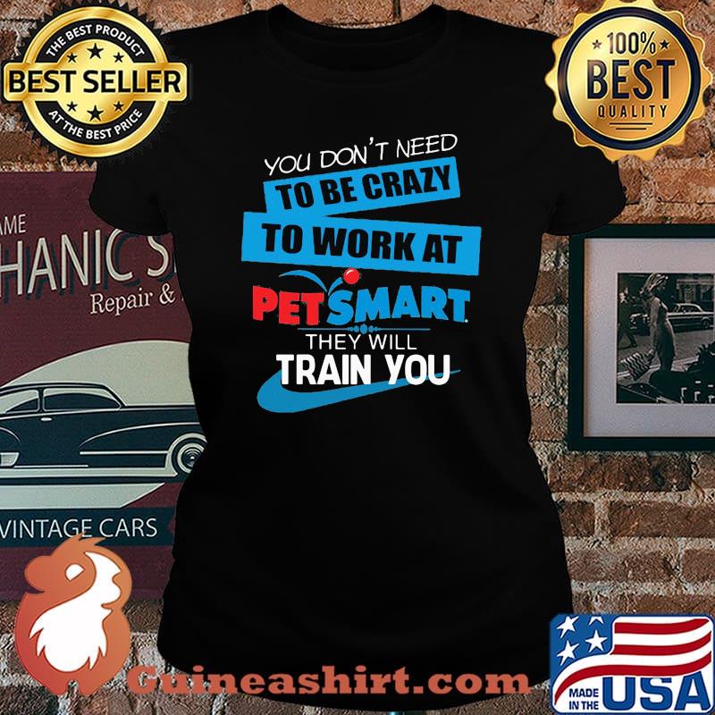 You don't need to be crazy to work at petsmart in they will train you s Laides tee