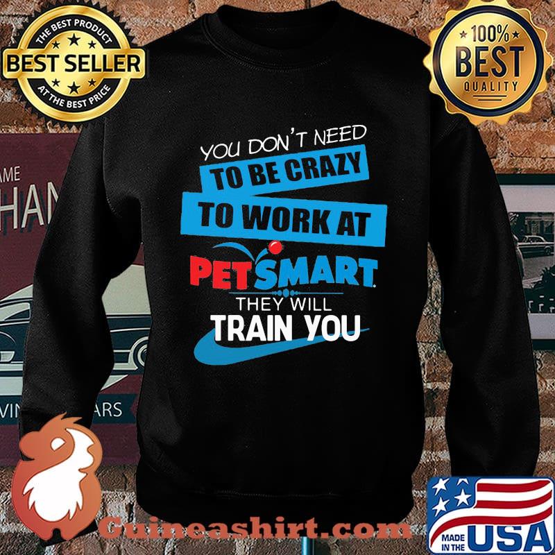 You don't need to be crazy to work at petsmart in they will train you s Sweater
