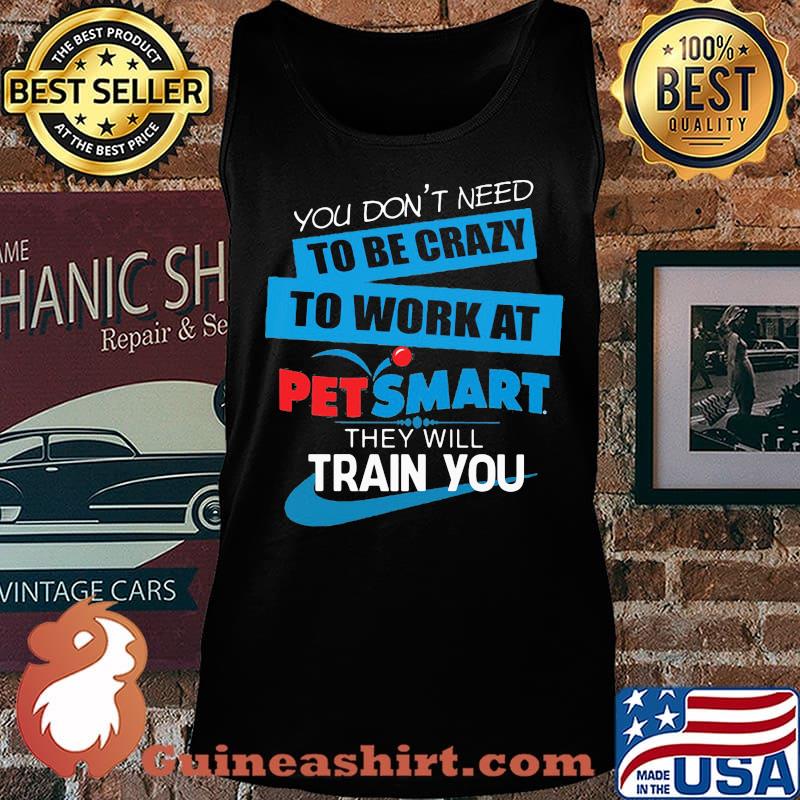 You don't need to be crazy to work at petsmart in they will train you s Tank top