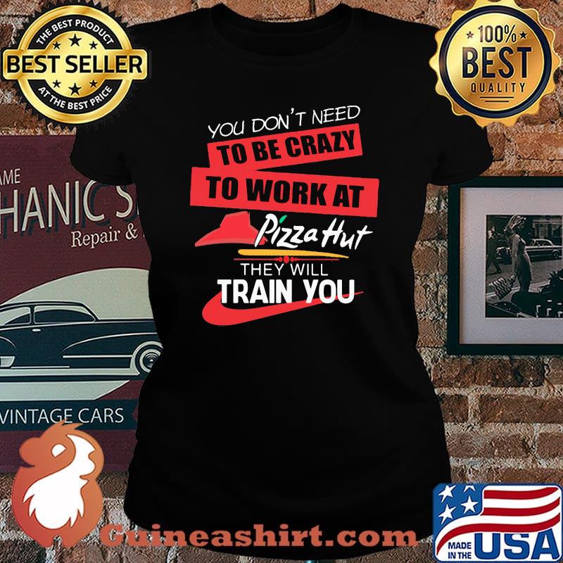 You don't need to be crazy to work at pizza hut in they will train you s Laides tee