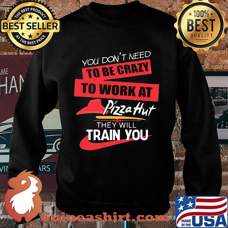 You don't need to be crazy to work at pizza hut in they will train you s Sweater