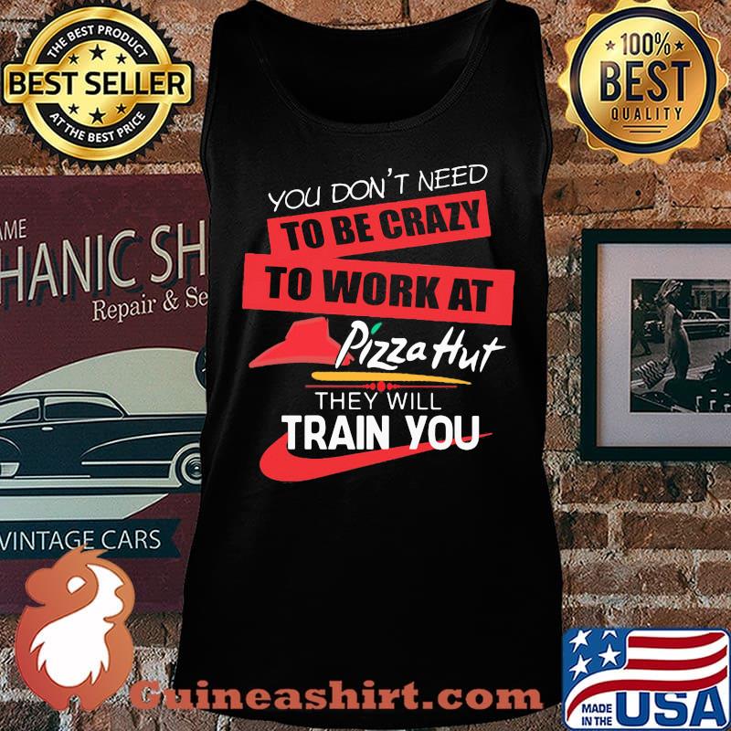 You don't need to be crazy to work at pizza hut in they will train you s Tank top
