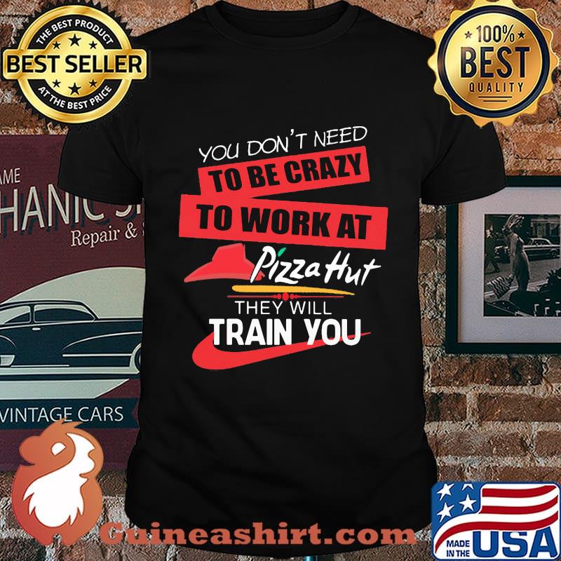 You don't need to be crazy to work at pizza hut in they will train you shirt