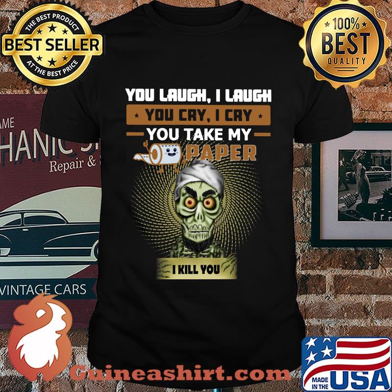 You laugh i laugh you cry i cry you take my toilet paper i kill you shirt