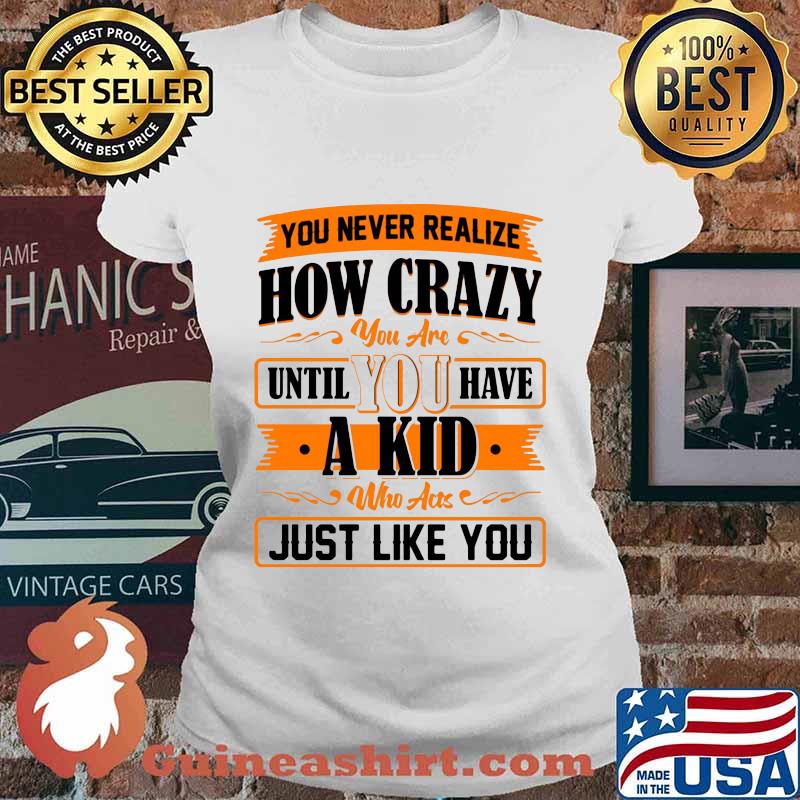 You never realize how crazy you are until you have a kid who acts just like you 2020 s Ladies tee