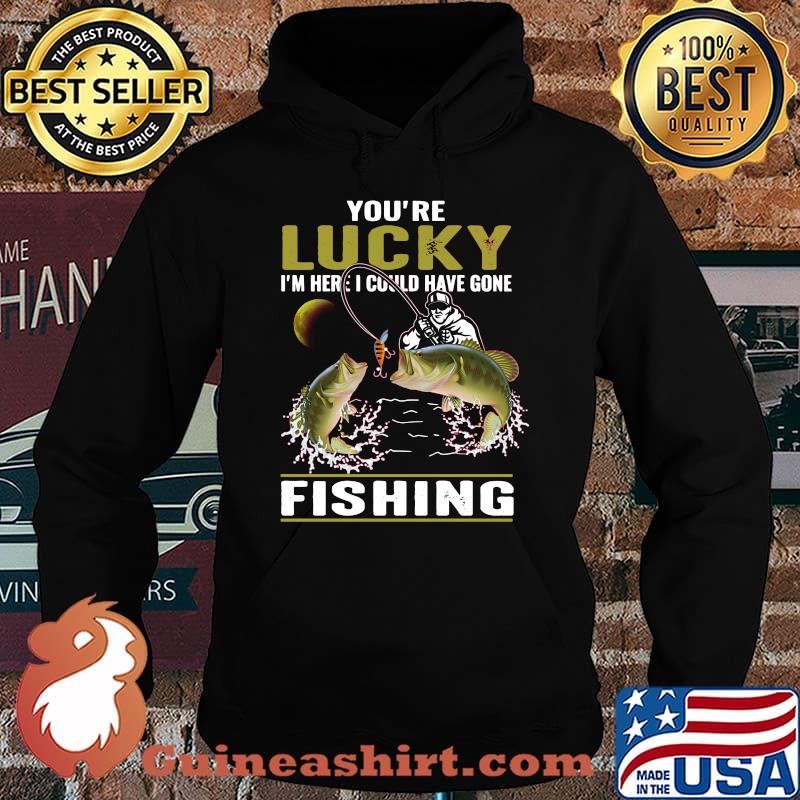You're lucky i'm here i could have gone fishing s Hoodie
