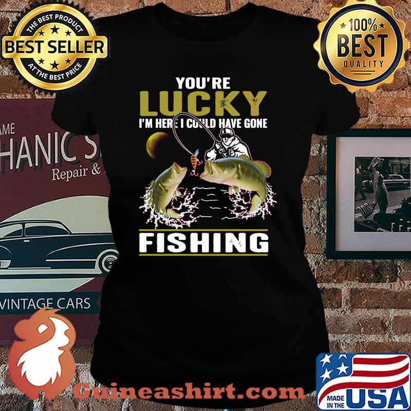 You're lucky i'm here i could have gone fishing s Laides tee