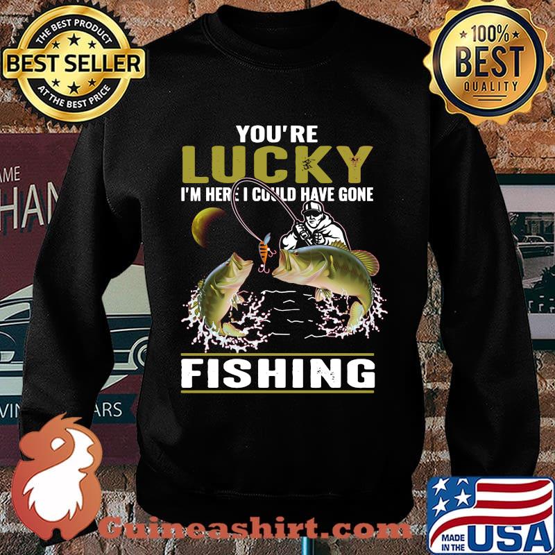 You're lucky i'm here i could have gone fishing s Sweater