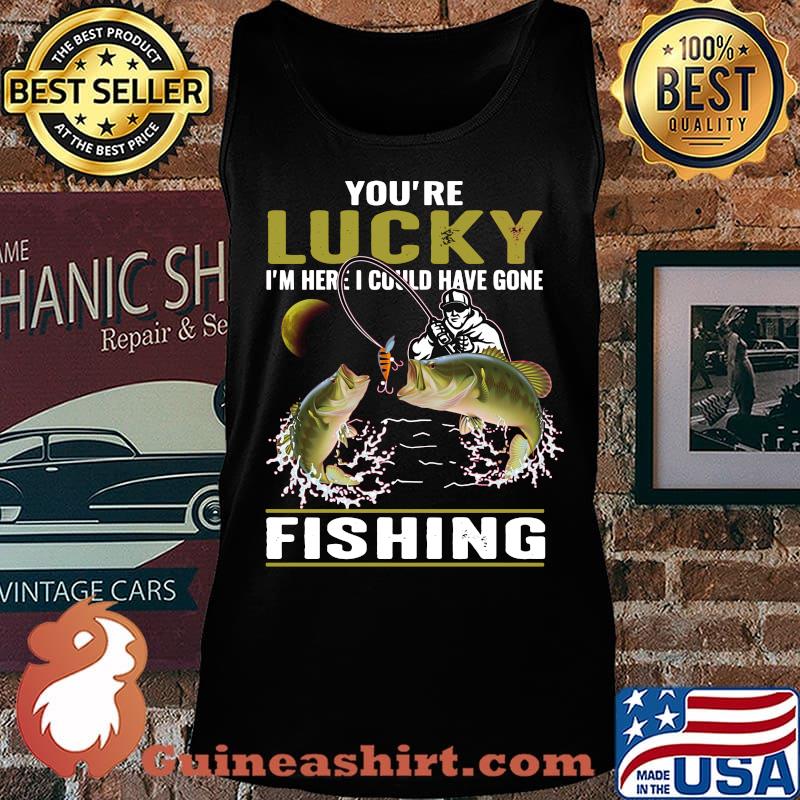 You're lucky i'm here i could have gone fishing s Tank top