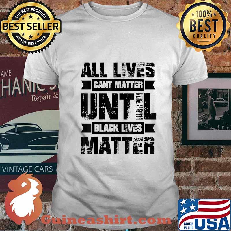 ALL LIVES CAN'T MATTER UNTIL Black Lives Matter BLM T-Shirt