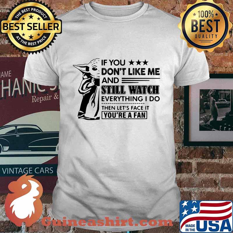 Baby yoda if you don't like me and still watch everything i do then let's face it you're a fan shirt