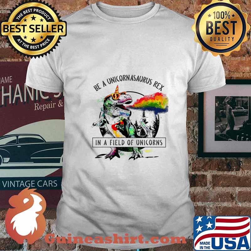 Be A Unicornasaurus Rex In A Field Of Unicorn Dinosaur T Rex T-Shirt