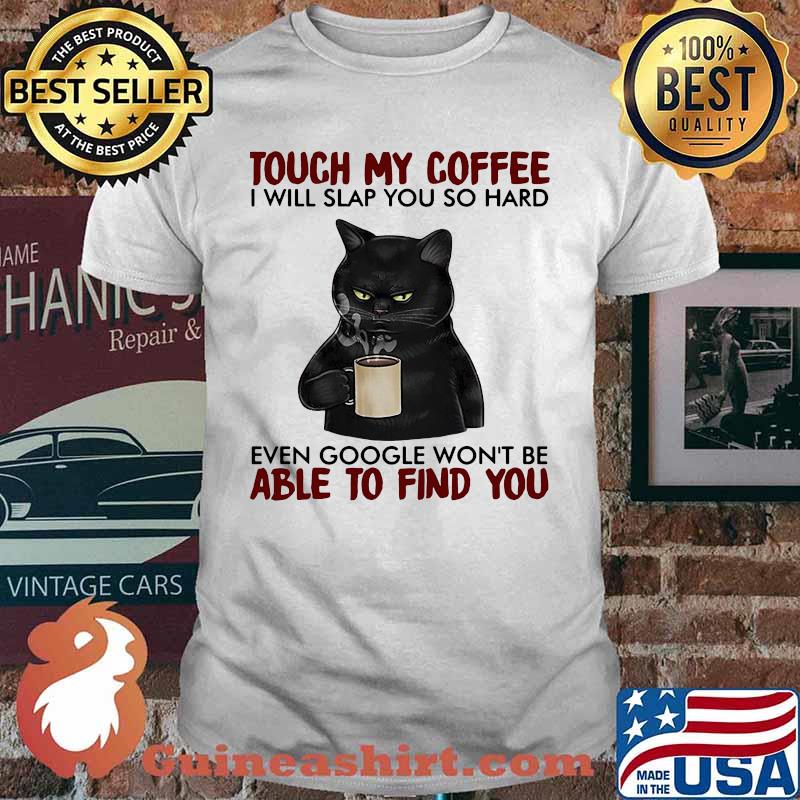 Black cat touch my coffee i will slap you so hard even google won't be able to find you shirt