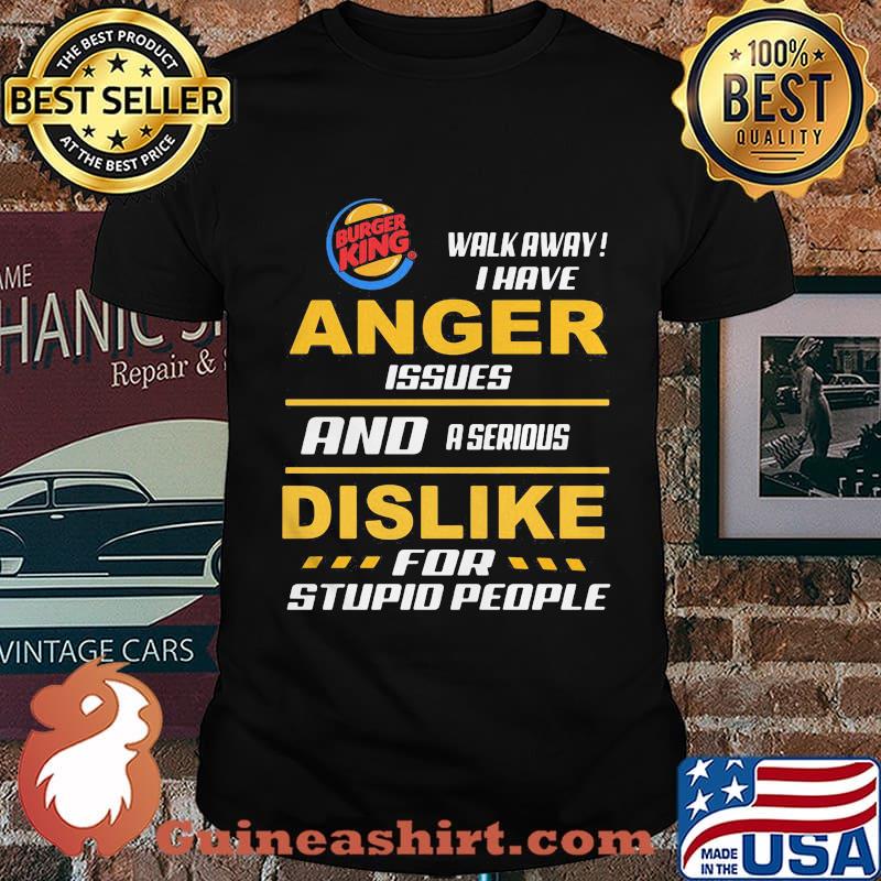 Burger king walk away i have anger issues and a serious dislike for stupid people shirt