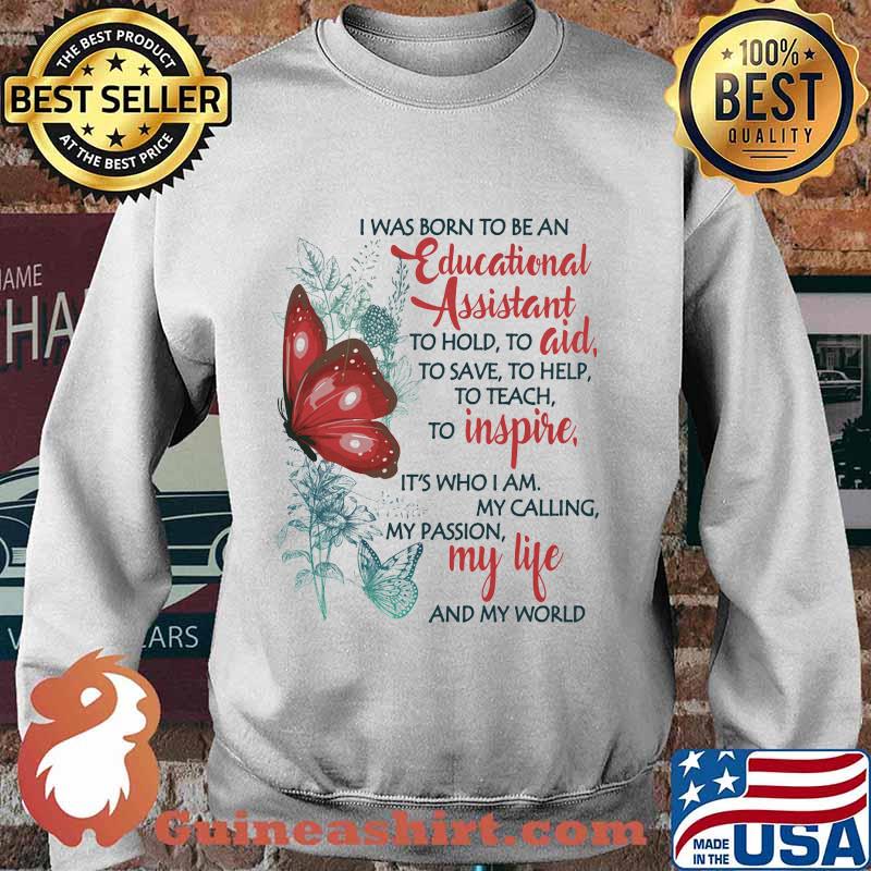 Butterfly I Was Born To Be A Educational Assistant To Hold To Aid To Save To Help To Teach To Inspire It's Who I Am My Calling My Passion My Life And My World Shirt Sweater