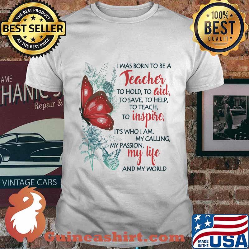 Butterfly I Was Born To Be A Teacher To Hold To Aid To Save To Help To Teach To Inspire It's Who I Am My Calling My Passion My Life And My World Shirt