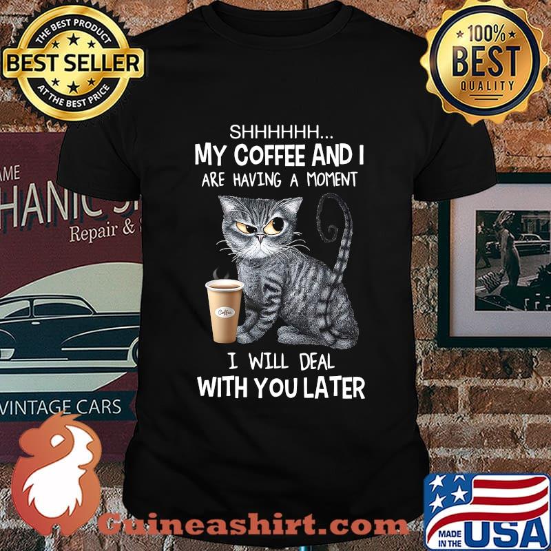 Cat shhh my coffee and i are having a moment i will deal with you later shirt