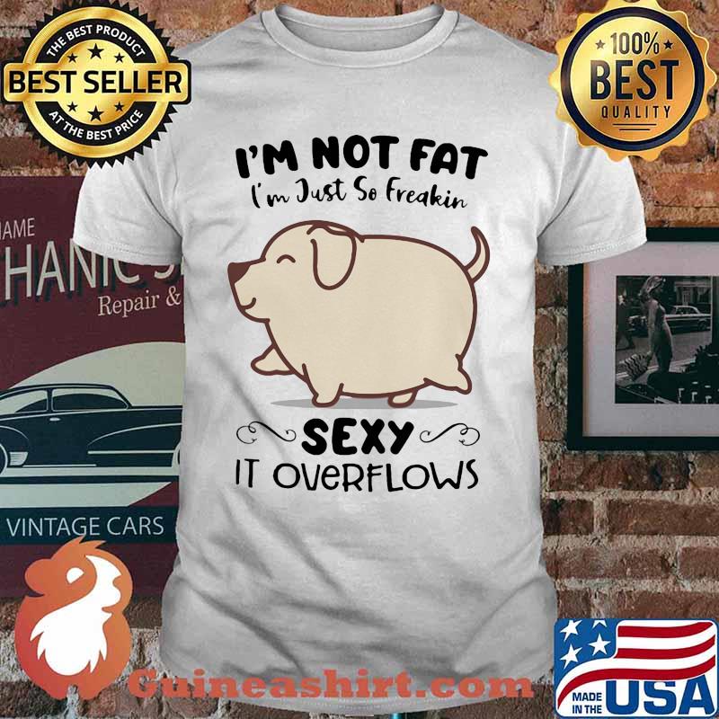 Dog i'm not fat i'm just so freakin sexy it overflows white shirt