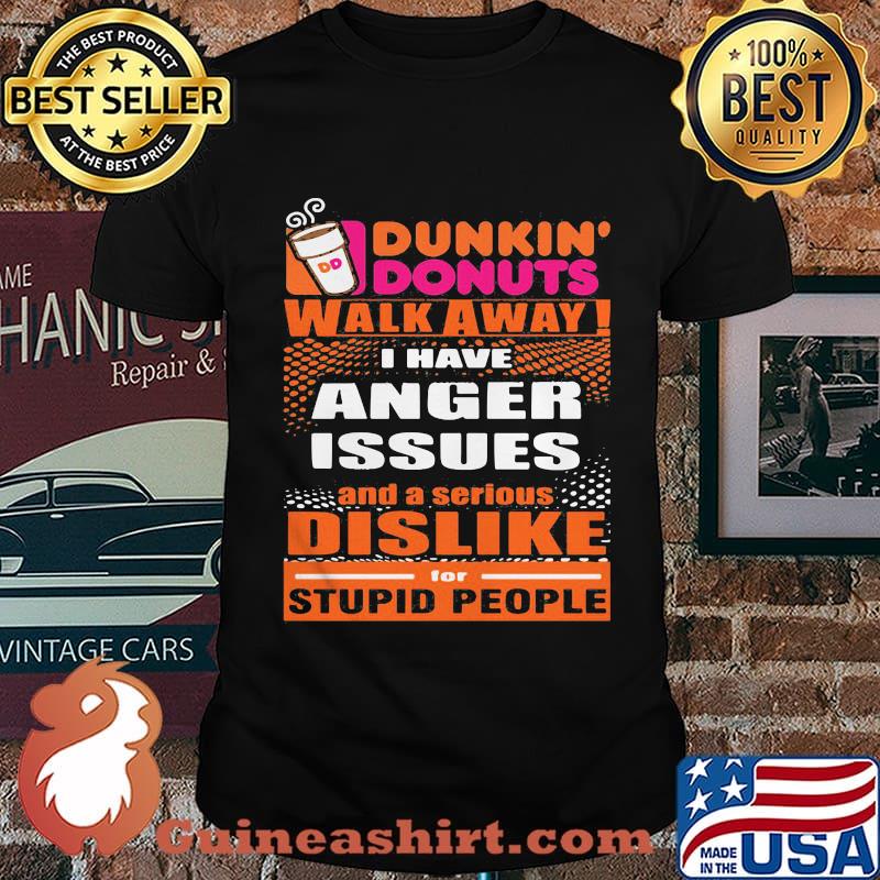 Dunkin donuts walk away i have anger issues and a serious dislike for stupid people shirt