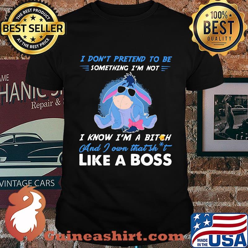 Eeyore donkey i don't pretend to be something i'm not i know i'm a bitch and i own that shit like a boss shirt