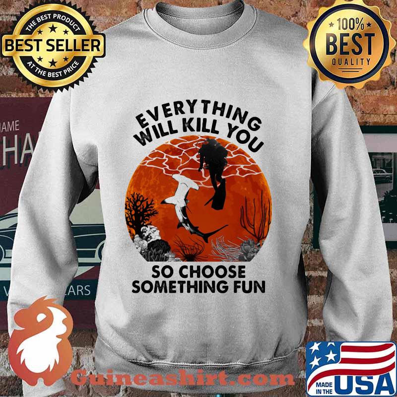 Everything Will Kill You So Choose Something Fun Shark Scuba Diving Sunset Shirt Sweater
