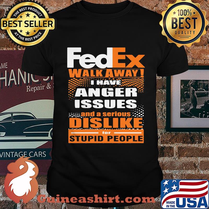Fedex walk away i have anger issues and a serious dislike for stupid people shirt