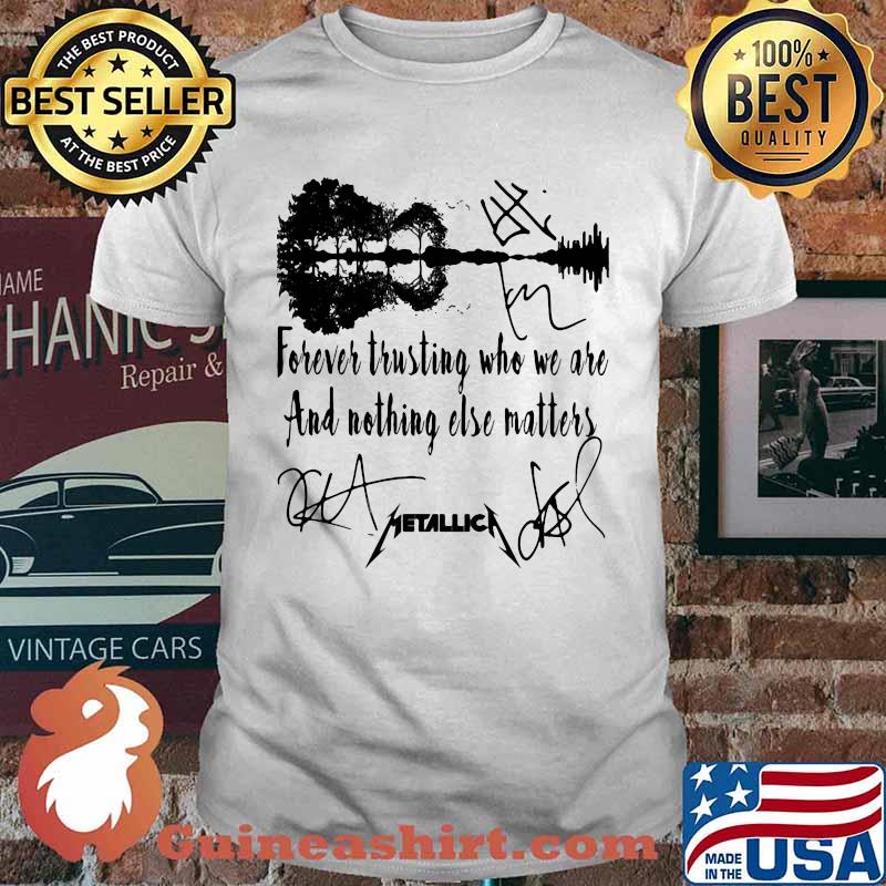 Forever trusting who we are and nothing else matters metallica signatures shirt
