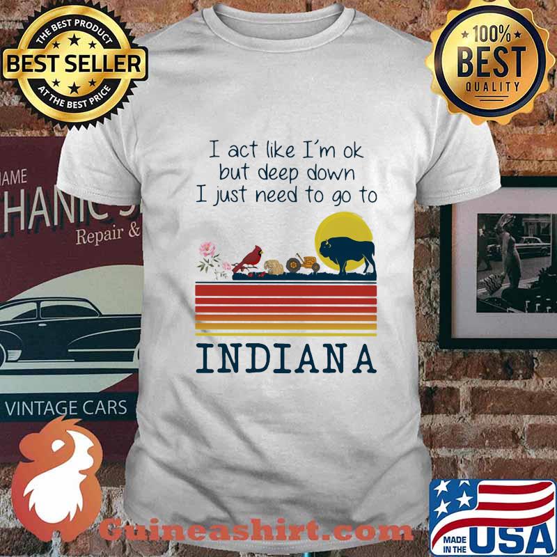 I act like i'm ok but deep down i just need to go to indiana vintage retro shirt