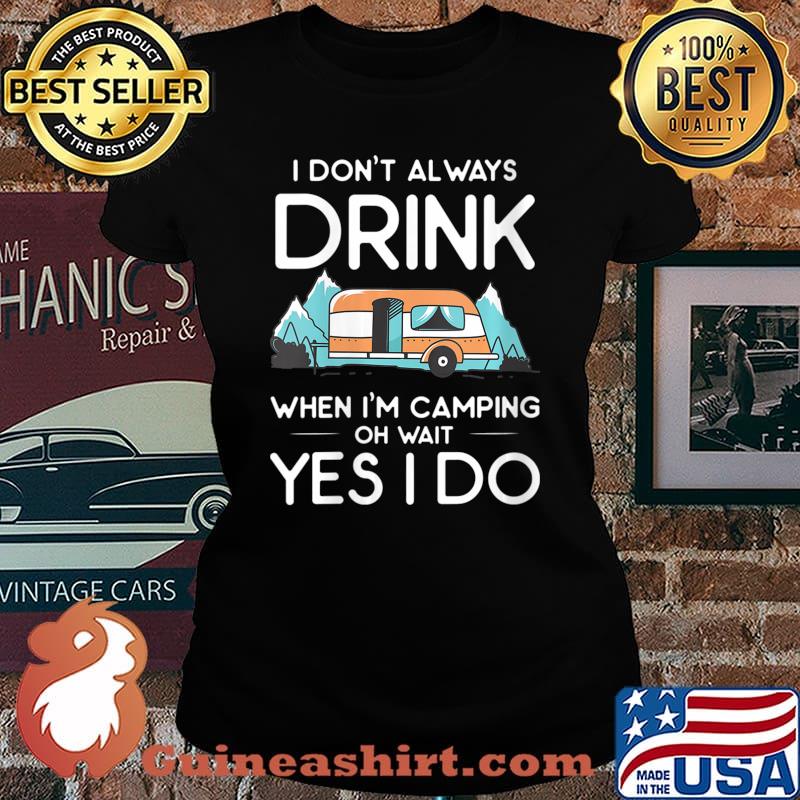 I Don't Always Drink When I Camp Oh Wait Yes I Do Shirt Laides tee