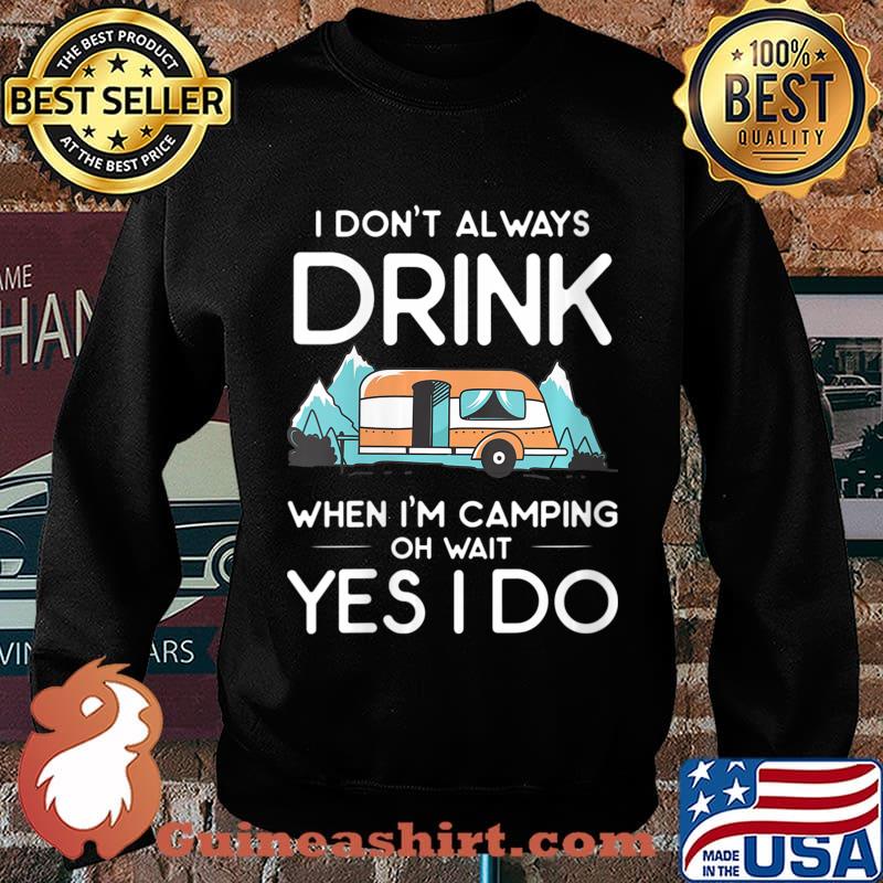I Don't Always Drink When I Camp Oh Wait Yes I Do Shirt Sweater