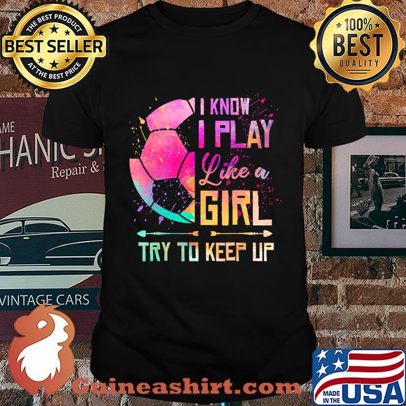 I know I Play Like A Girl Soccer T-Shirt
