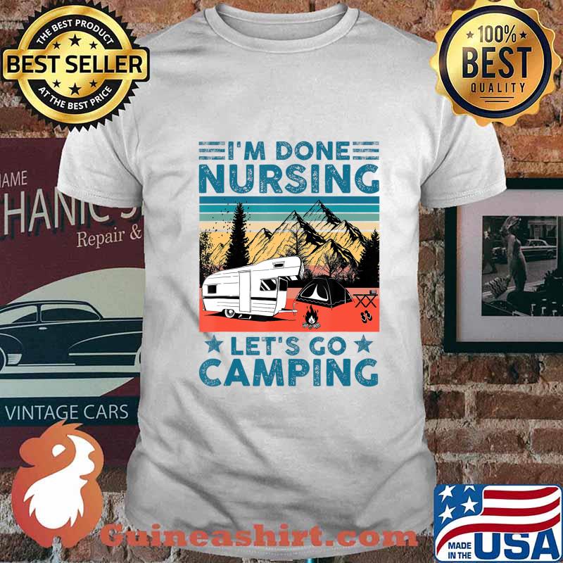 I'm Done Nursing Let's Go Camping - Nurse Camping Gift T-Shirt