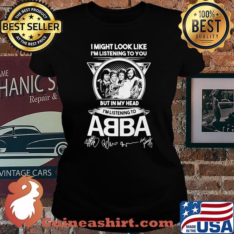 I might look like i'm listening to you but in my head i'm listening to abba signatures s Laides tee